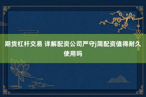 期货杠杆交易 详解配资公司严守j简配资值得耐久使用吗