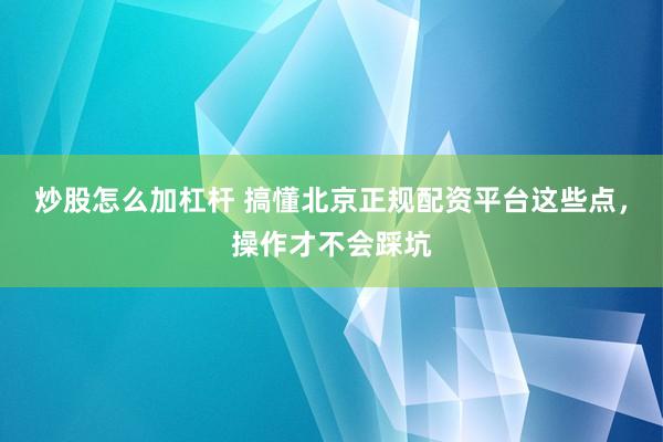 炒股怎么加杠杆 搞懂北京正规配资平台这些点,操作才不会踩坑