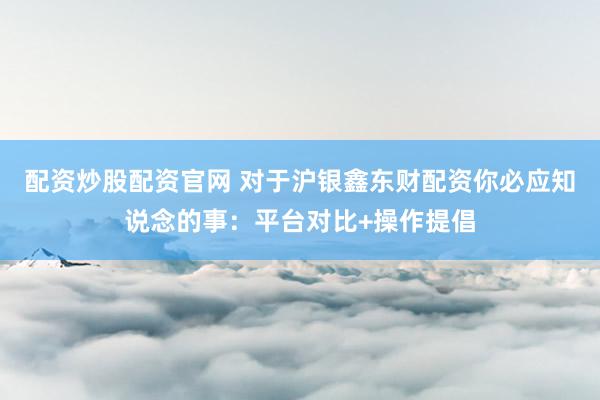 配资炒股配资官网 对于沪银鑫东财配资你必应知说念的事:平台对比+操作提倡